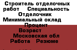 Строитель отделочных работ  › Специальность ­ Отделочник  › Минимальный оклад ­ 50 000 › Процент ­ 10 › Возраст ­ 38 - Московская обл. Работа » Резюме   
